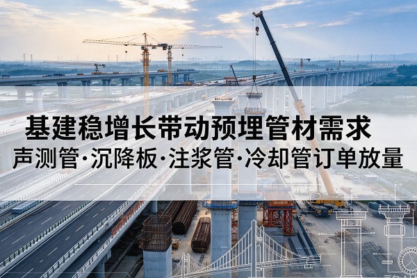 胡杨河基建稳增长带动预埋监测管材需求，声测管、沉降板、注浆管订单持续放量